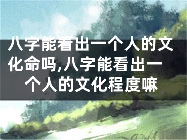 八字能看出一个人的文化命吗,八字能看出一个人的文化程度嘛