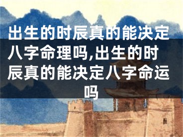 出生的时辰真的能决定八字命理吗,出生的时辰真的能决定八字命运吗
