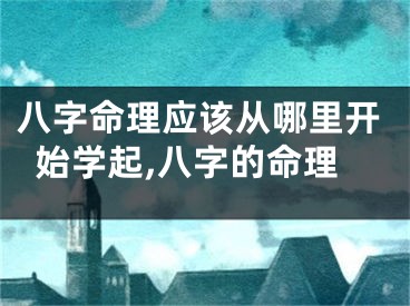 八字命理应该从哪里开始学起,八字的命理