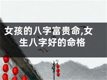 女孩的八字富贵命,女生八字好的命格