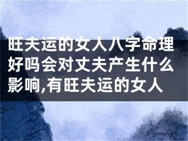 旺夫运的女人八字命理好吗会对丈夫产生什么影响,有旺夫运的女人