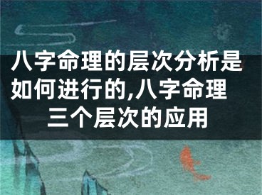 八字命理的层次分析是如何进行的,八字命理三个层次的应用