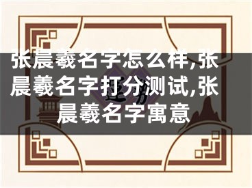 张晨羲名字怎么样,张晨羲名字打分测试,张晨羲名字寓意