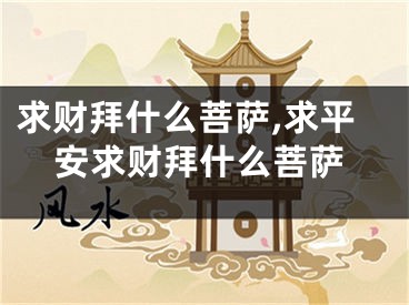 求财拜什么菩萨,求平安求财拜什么菩萨