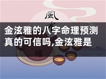 金泫雅的八字命理预测真的可信吗,金泫雅是