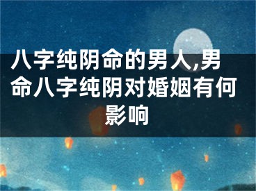 八字纯阴命的男人,男命八字纯阴对婚姻有何影响