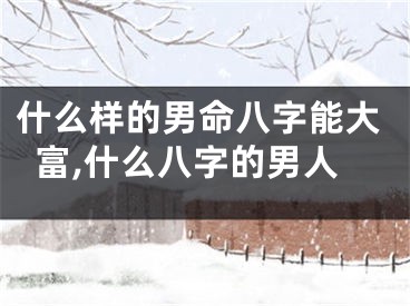 什么样的男命八字能大富,什么八字的男人