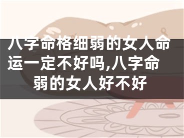八字命格细弱的女人命运一定不好吗,八字命弱的女人好不好
