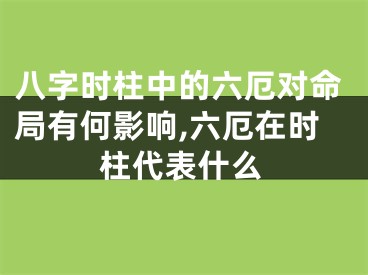 八字时柱中的六厄对命局有何影响,六厄在时柱代表什么
