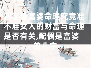 八字看富婆命理究竟准不准女人的财富与命理是否有关,配偶是富婆的八字