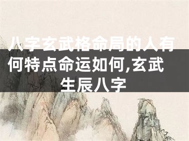 八字玄武格命局的人有何特点命运如何,玄武生辰八字