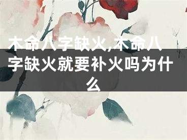 木命八字缺火,木命八字缺火就要补火吗为什么