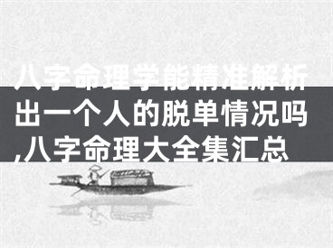 八字命理学能精准解析出一个人的脱单情况吗,八字命理大全集汇总