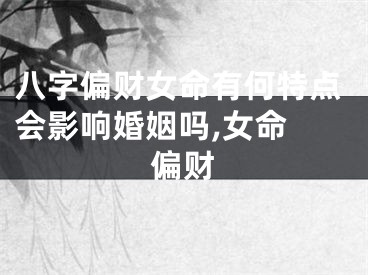 八字偏财女命有何特点会影响婚姻吗,女命 偏财