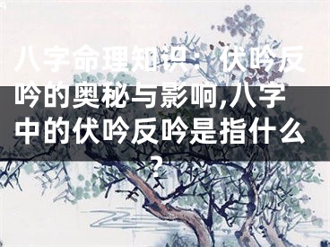 八字命理知识：伏吟反吟的奥秘与影响,八字中的伏吟反吟是指什么?
