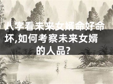 八字看未来女婿命好命坏,如何考察未来女婿的人品?