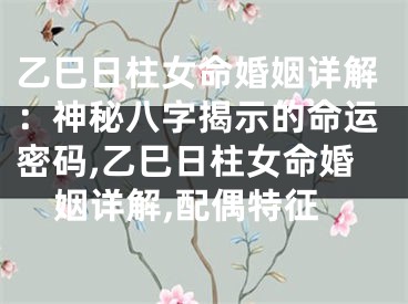 乙巳日柱女命婚姻详解：神秘八字揭示的命运密码,乙巳日柱女命婚姻详解,配偶特征