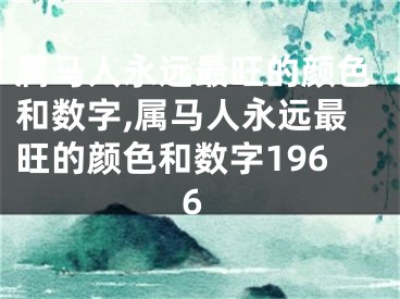 属马人永远最旺的颜色和数字,属马人永远最旺的颜色和数字1966