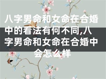 八字男命和女命在合婚中的看法有何不同,八字男命和女命在合婚中会怎么样
