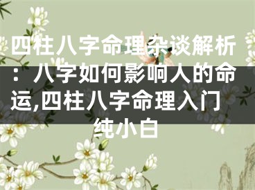 四柱八字命理杂谈解析：八字如何影响人的命运,四柱八字命理入门纯小白