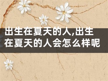 出生在夏天的人,出生在夏天的人会怎么样呢