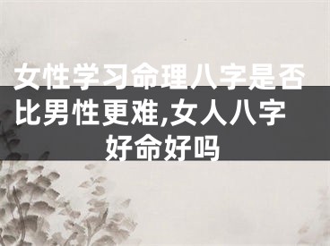 女性学习命理八字是否比男性更难,女人八字好命好吗