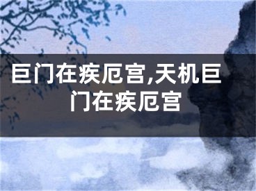 巨门在疾厄宫,天机巨门在疾厄宫