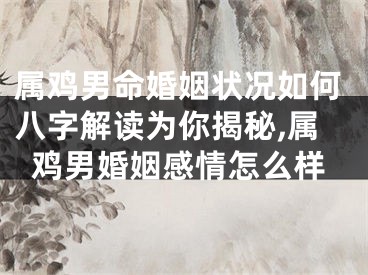 属鸡男命婚姻状况如何八字解读为你揭秘,属鸡男婚姻感情怎么样