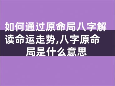 如何通过原命局八字解读命运走势,八字原命局是什么意思