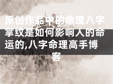 原创作品中的命理八字掌纹是如何影响人的命运的,八字命理高手博客