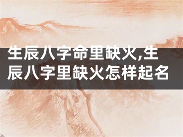 生辰八字命里缺火,生辰八字里缺火怎样起名
