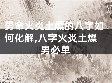 男命火炎土燥的八字如何化解,八字火炎土燥男必单