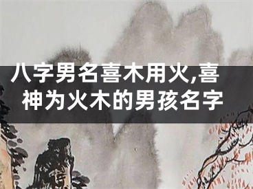 八字男名喜木用火,喜神为火木的男孩名字