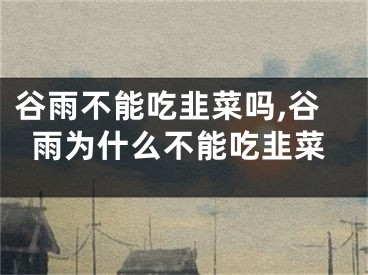 谷雨不能吃韭菜吗,谷雨为什么不能吃韭菜
