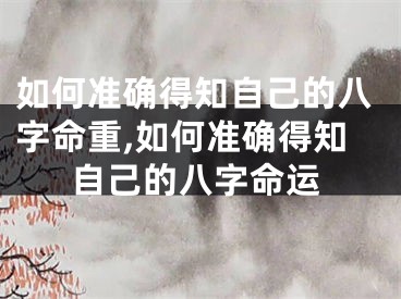 如何准确得知自己的八字命重,如何准确得知自己的八字命运