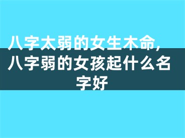 八字太弱的女生木命,八字弱的女孩起什么名字好
