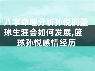 八字命理分析孙悦的篮球生涯会如何发展,篮球孙悦感情经历