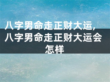 八字男命走正财大运,八字男命走正财大运会怎样