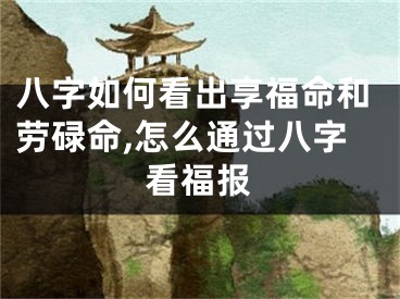 八字如何看出享福命和劳碌命,怎么通过八字看福报