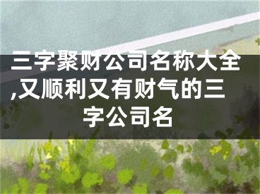 三字聚财公司名称大全,又顺利又有财气的三字公司名