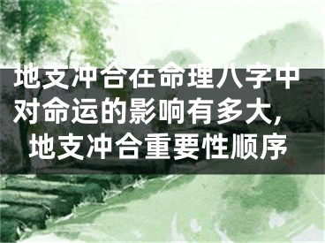 地支冲合在命理八字中对命运的影响有多大,地支冲合重要性顺序