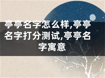亭亭名字怎么样,亭亭名字打分测试,亭亭名字寓意