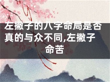 左撇子的八字命局是否真的与众不同,左撇子命苦