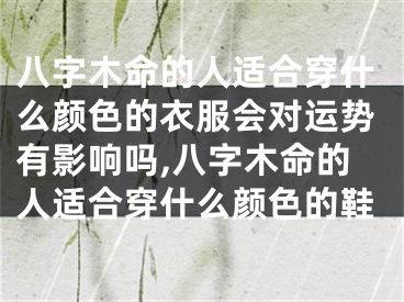 八字木命的人适合穿什么颜色的衣服会对运势有影响吗,八字木命的人适合穿什么颜色的鞋