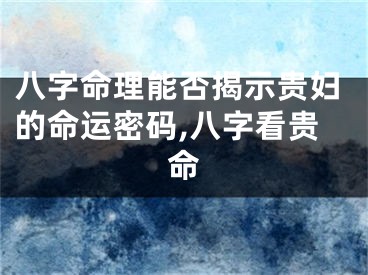 八字命理能否揭示贵妇的命运密码,八字看贵命