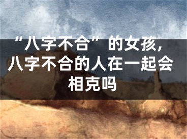 “八字不合”的女孩,八字不合的人在一起会相克吗