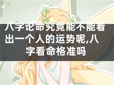 八字论命究竟能不能看出一个人的运势呢,八字看命格准吗
