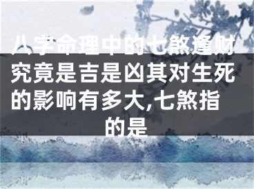 八字命理中的七煞逢财究竟是吉是凶其对生死的影响有多大,七煞指的是