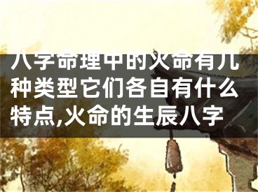 八字命理中的火命有几种类型它们各自有什么特点,火命的生辰八字
