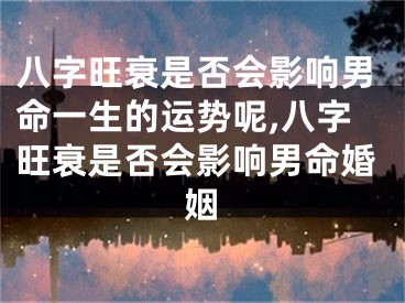 八字旺衰是否会影响男命一生的运势呢,八字旺衰是否会影响男命婚姻